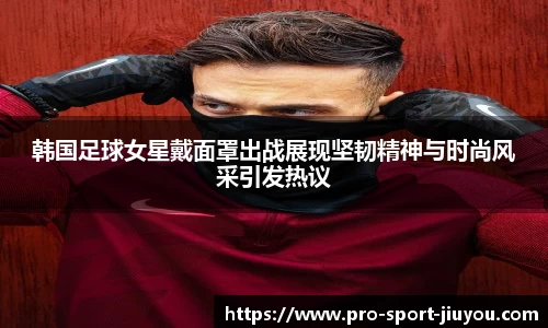 韩国足球女星戴面罩出战展现坚韧精神与时尚风采引发热议